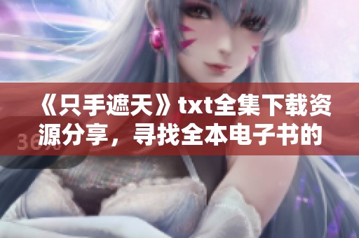 《只手遮天》txt全集下载资源分享，寻找全本电子书的最佳途径与方法