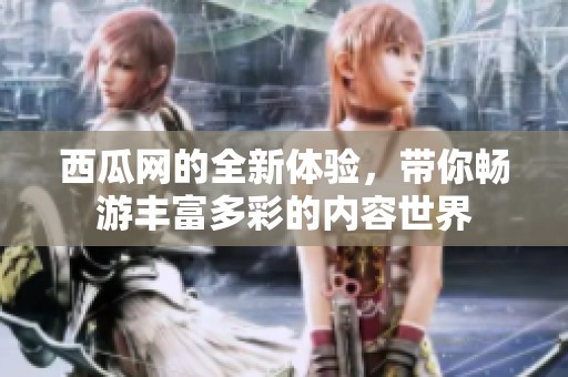 西瓜网的全新体验，带你畅游丰富多彩的内容世界