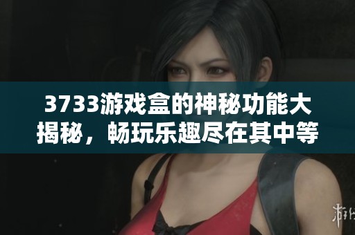 3733游戏盒的神秘功能大揭秘，畅玩乐趣尽在其中等你来体验