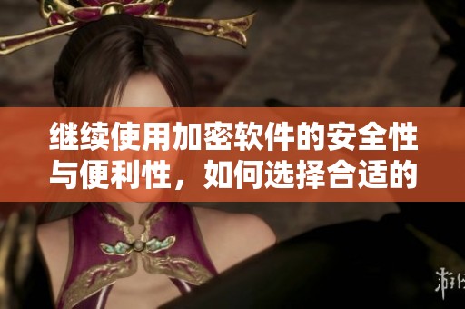 继续使用加密软件的安全性与便利性，如何选择合适的加密软件呢