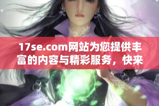 17se.com网站为您提供丰富的内容与精彩服务，快来了解更多信息吧！