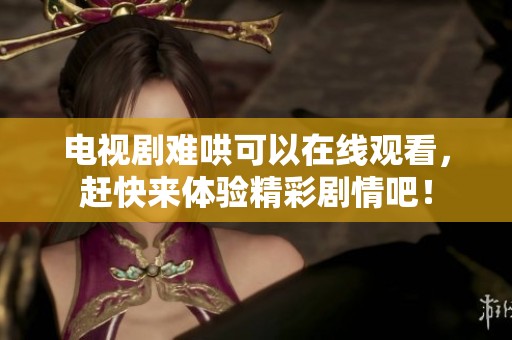 电视剧难哄可以在线观看，赶快来体验精彩剧情吧！