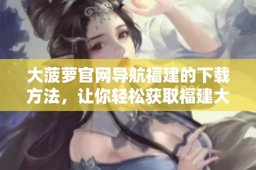 大菠萝官网导航福建的下载方法，让你轻松获取福建大菠萝的最新信息
