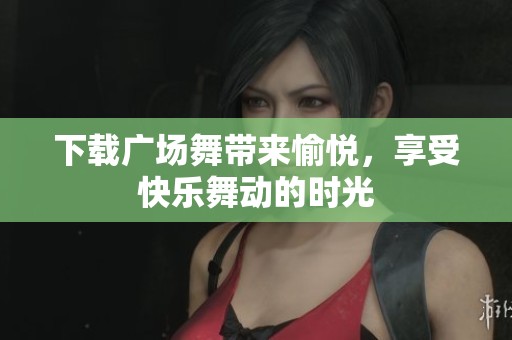 下载广场舞带来愉悦，享受快乐舞动的时光