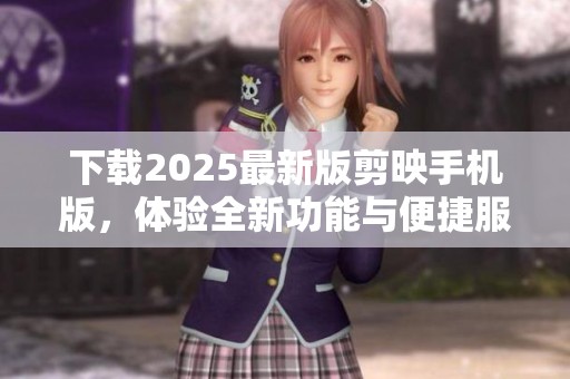 下载2025最新版剪映手机版，体验全新功能与便捷服务