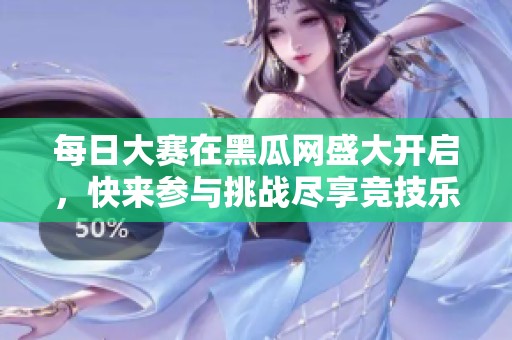 每日大赛在黑瓜网盛大开启，快来参与挑战尽享竞技乐趣！