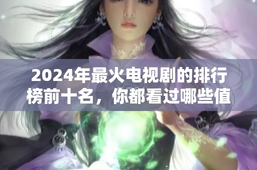 2024年最火电视剧的排行榜前十名，你都看过哪些值得关注的剧集呢