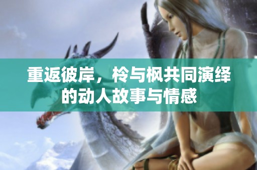 重返彼岸，柃与枫共同演绎的动人故事与情感