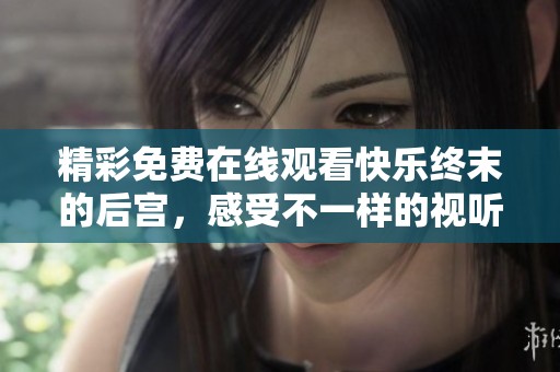 精彩免费在线观看快乐终末的后宫，感受不一样的视听盛宴