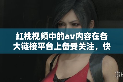 红桃视频中的**内容在各大链接平台上备受关注，快来一起了解吧