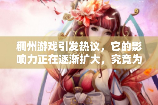 稠州游戏引发热议，它的影响力正在逐渐扩大，究竟为何如此受欢迎呢