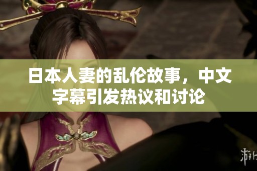 日本人妻的乱伦故事，中文字幕引发热议和讨论