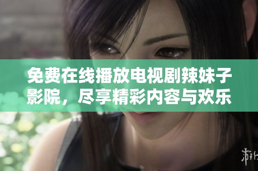 免费在线播放电视剧辣妹子影院，尽享精彩内容与欢乐时光