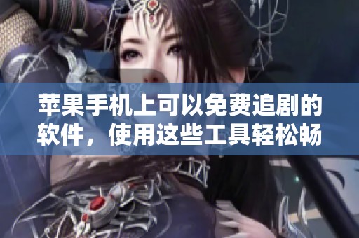 苹果手机上可以免费追剧的软件，使用这些工具轻松畅享精彩影视内容