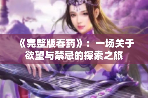 《完整版春药》：一场关于欲望与禁忌的探索之旅