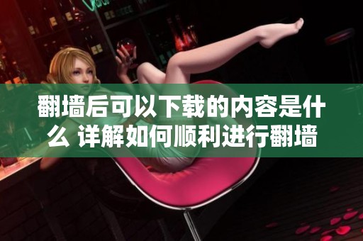 翻墙后可以下载的内容是什么 详解如何顺利进行翻墙下载，有哪些技巧和注意事项