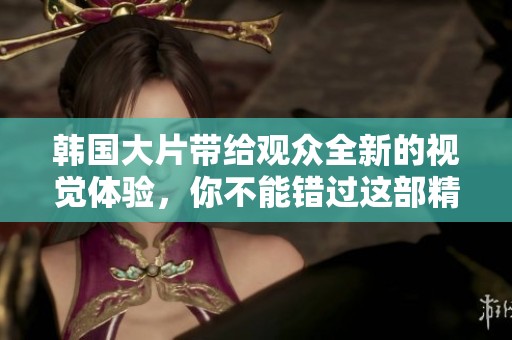 韩国大片带给观众全新的视觉体验，你不能错过这部精彩作品！