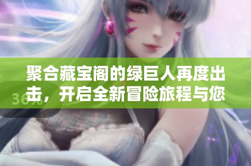 聚合藏宝阁的绿巨人再度出击，开启全新冒险旅程与您分享！
