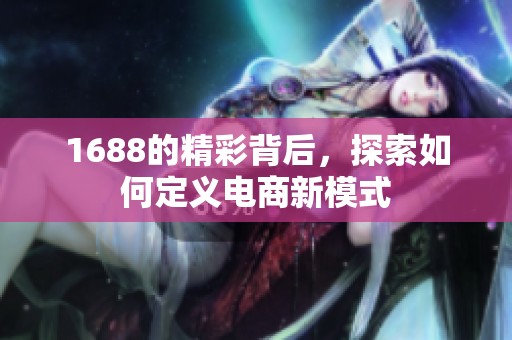 1688的精彩背后，探索如何定义电商新模式