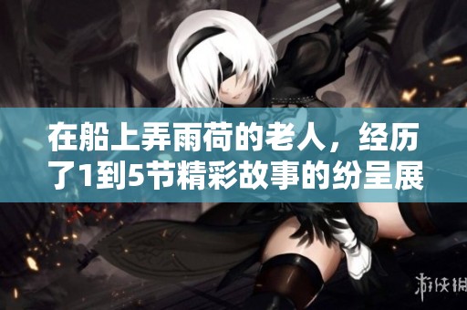 在船上弄雨荷的老人，经历了1到5节精彩故事的纷呈展现