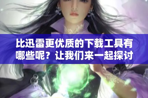比迅雷更优质的下载工具有哪些呢？让我们来一起探讨一下这些工具。