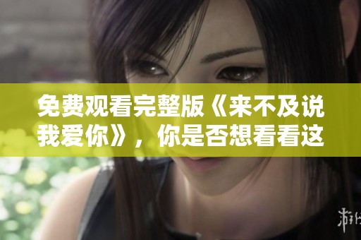 免费观看完整版《来不及说我爱你》，你是否想看看这部感人作品呢