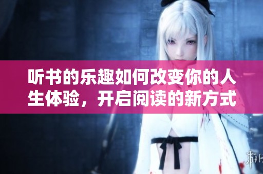 听书的乐趣如何改变你的人生体验，开启阅读的新方式