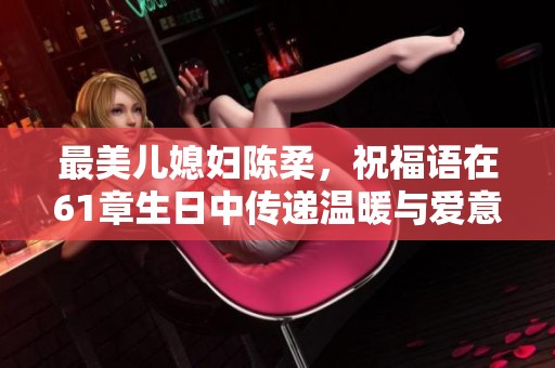 最美儿媳妇陈柔，祝福语在61章生日中传递温暖与爱意