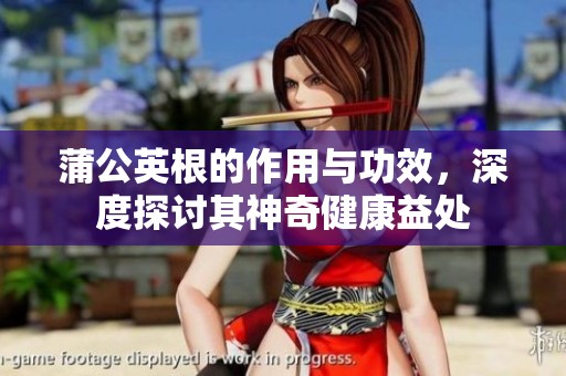 蒲公英根的作用与功效，深度探讨其神奇健康益处