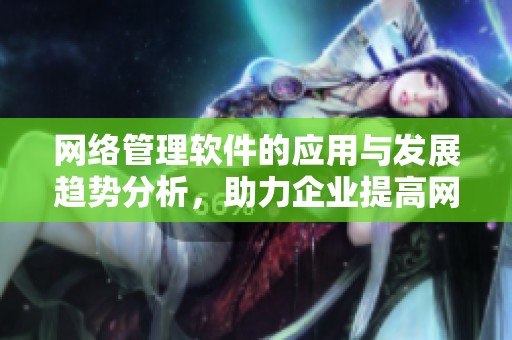 网络管理软件的应用与发展趋势分析，助力企业提高网络运营效率