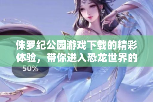 侏罗纪公园游戏下载的精彩体验，带你进入恐龙世界的冒险之旅