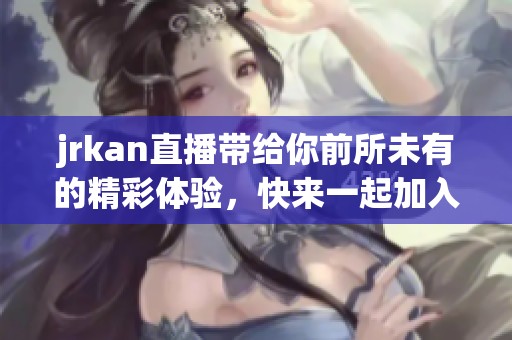 jrkan直播带给你前所未有的精彩体验，快来一起加入吧！