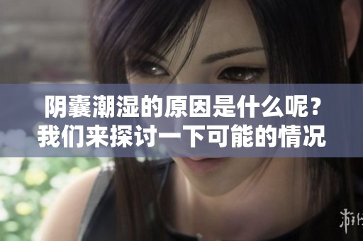 阴囊潮湿的原因是什么呢？我们来探讨一下可能的情况。