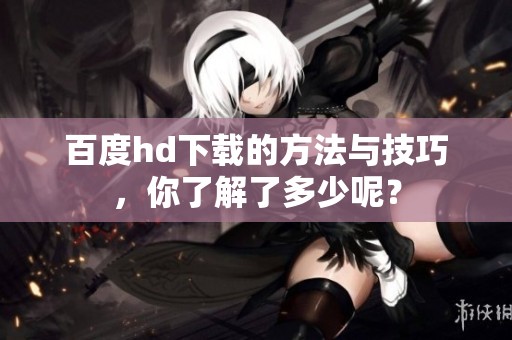 百度hd下载的方法与技巧，你了解了多少呢？