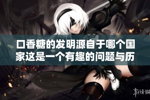 口香糖的发明源自于哪个国家这是一个有趣的问题与历史探索