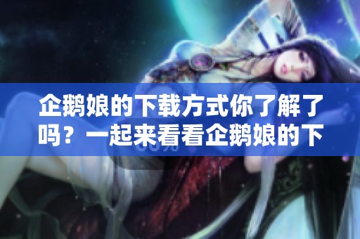 企鹅娘的下载方式你了解了吗？一起来看看企鹅娘的下载步骤吧！