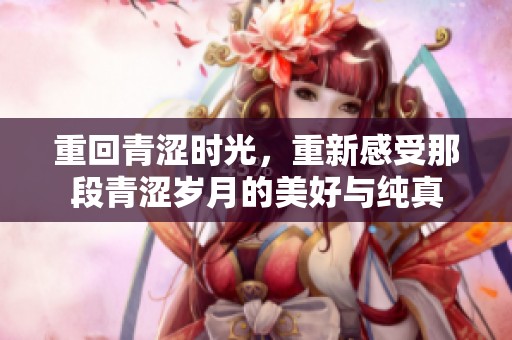 重回青涩时光，重新感受那段青涩岁月的美好与纯真