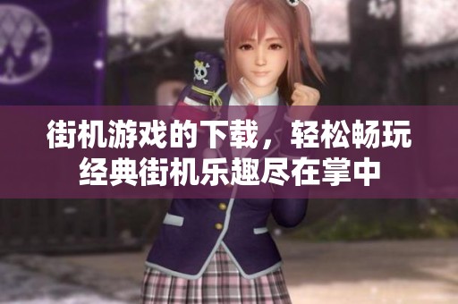 街机游戏的下载，轻松畅玩经典街机乐趣尽在掌中