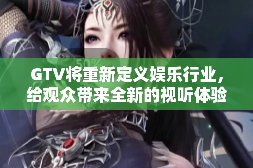 GTV将重新定义娱乐行业，给观众带来全新的视听体验和感受