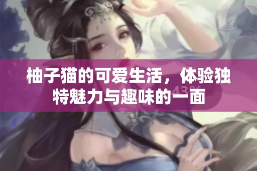柚子猫的可爱生活，体验独特魅力与趣味的一面