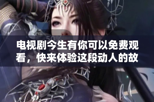 电视剧今生有你可以免费观看，快来体验这段动人的故事吧！
