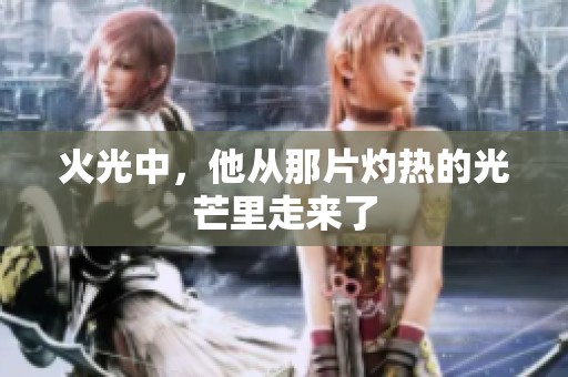 火光中，他从那片灼热的光芒里走来了