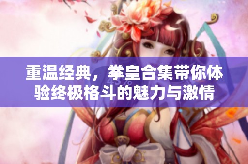 重温经典，拳皇合集带你体验终极格斗的魅力与激情
