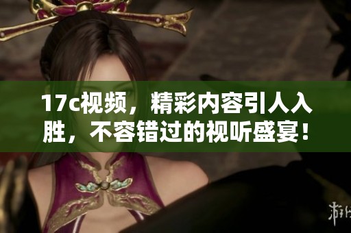 17c视频，精彩内容引人入胜，不容错过的视听盛宴！