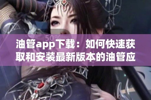 油管app下载：如何快速获取和安装最新版本的油管应用？