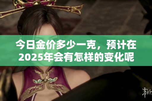 今日金价多少一克，预计在2025年会有怎样的变化呢