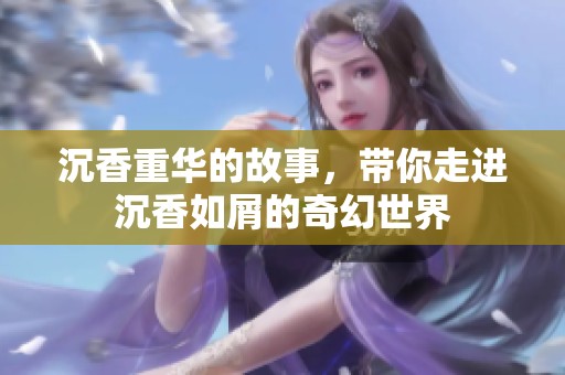 沉香重华的故事，带你走进沉香如屑的奇幻世界