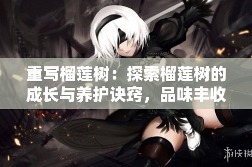 重写榴莲树：探索榴莲树的成长与养护诀窍，品味丰收的喜悦