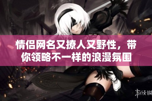 情侣网名又撩人又野性，带你领略不一样的浪漫氛围