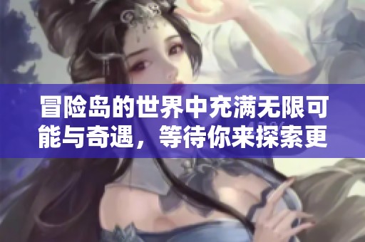 冒险岛的世界中充满无限可能与奇遇，等待你来探索更多精彩内容